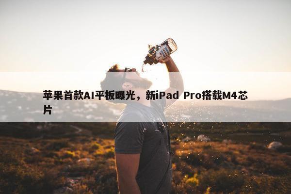 苹果首款AI平板曝光，新iPad Pro搭载M4芯片