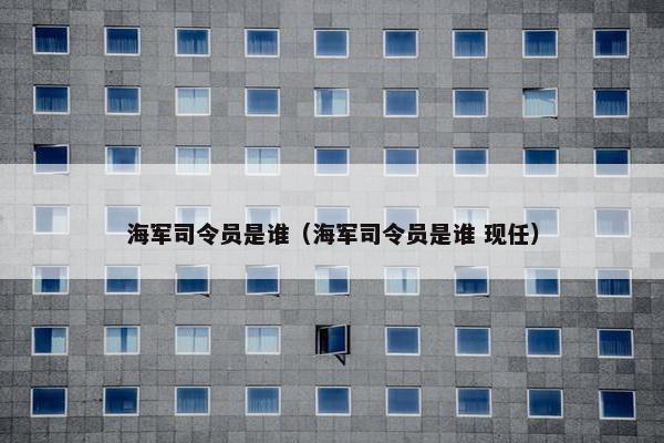 海军司令员是谁（海军司令员是谁 现任）