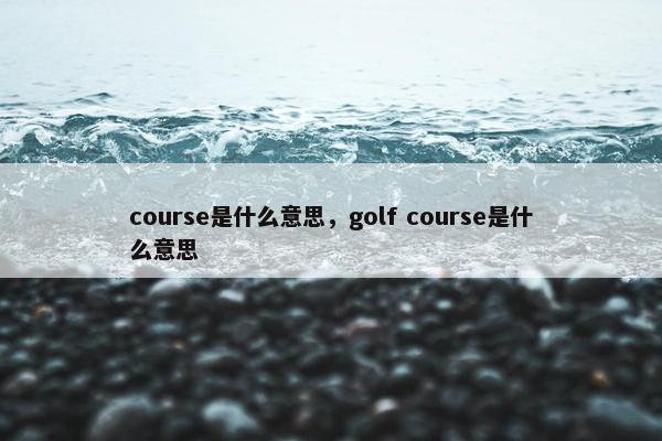 course是什么意思，golf course是什么意思