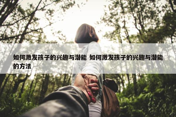 如何激发孩子的兴趣与潜能 如何激发孩子的兴趣与潜能的方法