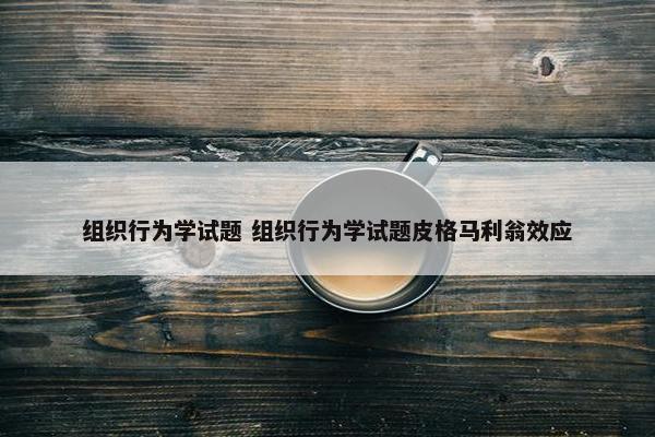 组织行为学试题 组织行为学试题皮格马利翁效应