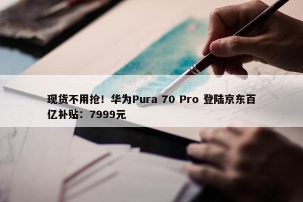 现货不用抢！华为Pura 70 Pro 登陆京东百亿补贴：7999元