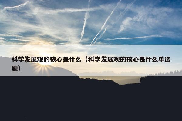 科学发展观的核心是什么（科学发展观的核心是什么单选题）