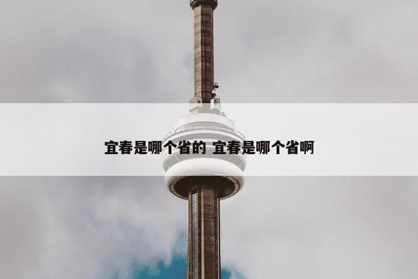 宜春是哪个省的 宜春是哪个省啊