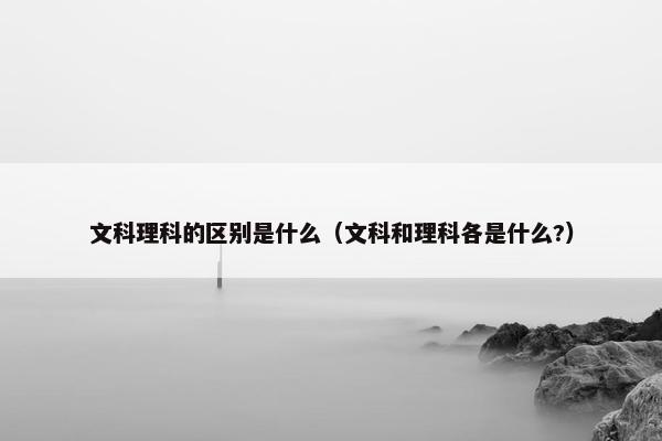 文科理科的区别是什么（文科和理科各是什么?）