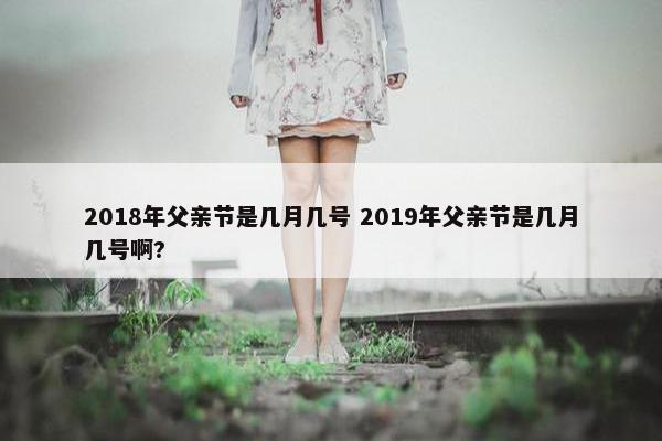 2018年父亲节是几月几号 2019年父亲节是几月几号啊?