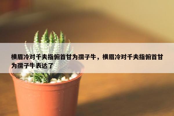 横眉冷对千夫指俯首甘为孺子牛，横眉冷对千夫指俯首甘为孺子牛表达了