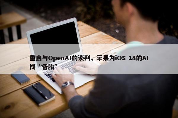 重启与OpenAI的谈判，苹果为iOS 18的AI找“备胎”