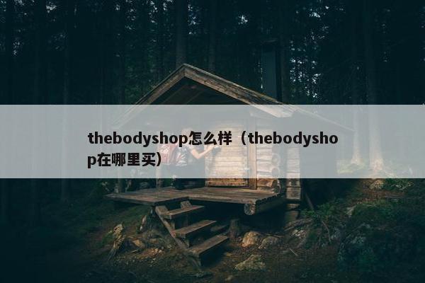 thebodyshop怎么样（thebodyshop在哪里买）