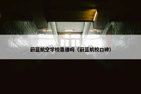 蔚蓝航空学校靠谱吗（蔚蓝航校口碑）