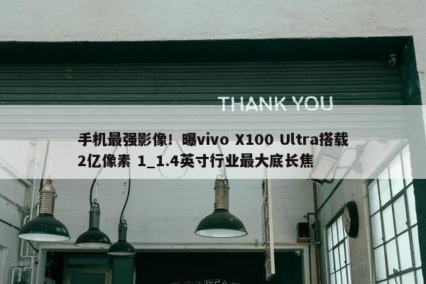 手机最强影像！曝vivo X100 Ultra搭载2亿像素 1_1.4英寸行业最大底长焦