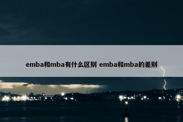 emba和mba有什么区别 emba和mba的差别