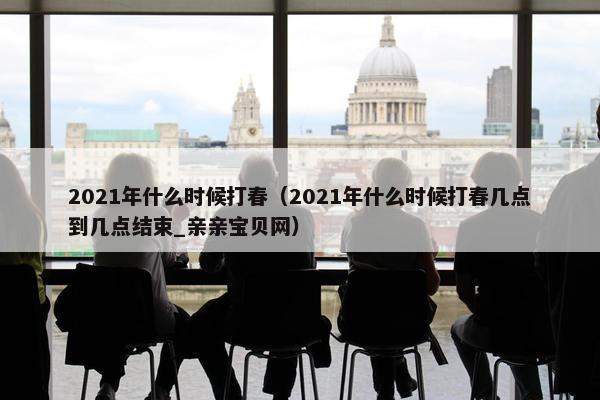 2021年什么时候打春（2021年什么时候打春几点到几点结束_亲亲宝贝网）