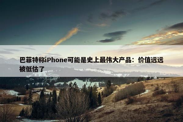 巴菲特称iPhone可能是史上最伟大产品：价值远远被低估了