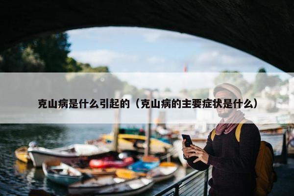 克山病是什么引起的（克山病的主要症状是什么）