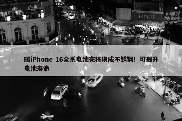 曝iPhone 16全系电池壳将换成不锈钢！可提升电池寿命