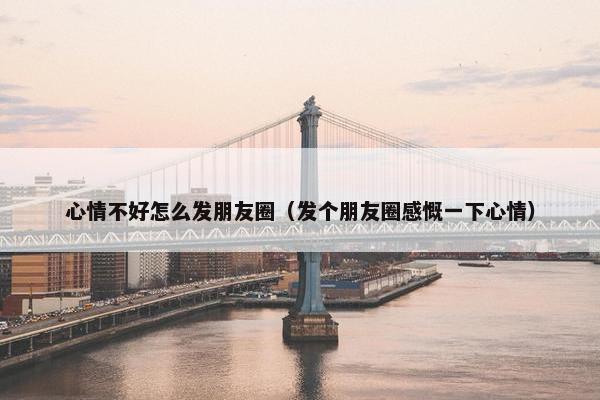 心情不好怎么发朋友圈（发个朋友圈感慨一下心情）