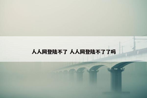 人人网登陆不了 人人网登陆不了了吗