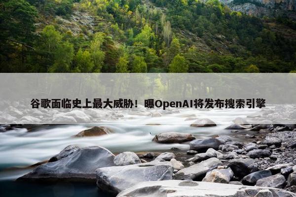 谷歌面临史上最大威胁！曝OpenAI将发布搜索引擎