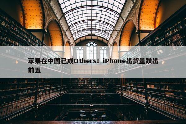 苹果在中国已成Others！iPhone出货量跌出前五