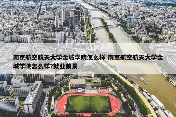 南京航空航天大学金城学院怎么样 南京航空航天大学金城学院怎么样?就业前景