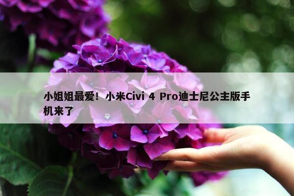 小姐姐最爱！小米Civi 4 Pro迪士尼公主版手机来了