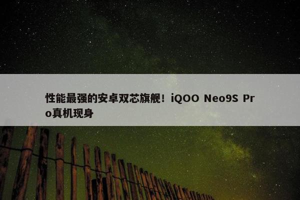 性能最强的安卓双芯旗舰！iQOO Neo9S Pro真机现身