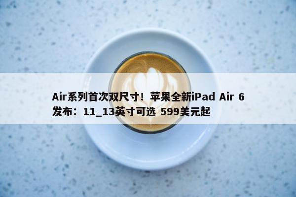 Air系列首次双尺寸！苹果全新iPad Air 6发布：11_13英寸可选 599美元起