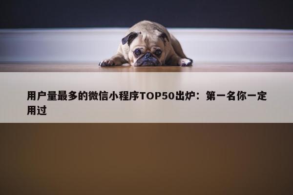 用户量最多的微信小程序TOP50出炉：第一名你一定用过