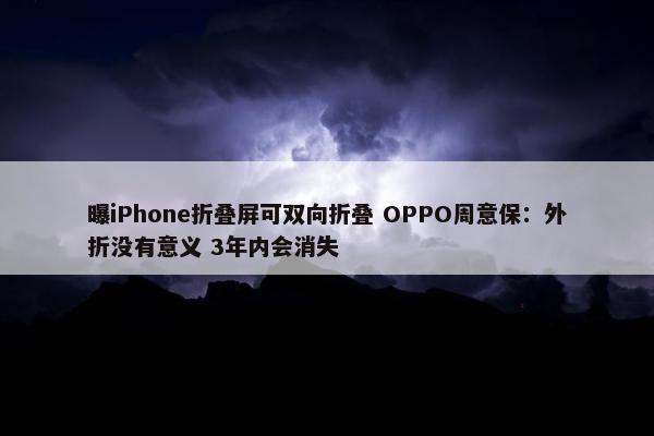 曝iPhone折叠屏可双向折叠 OPPO周意保：外折没有意义 3年内会消失