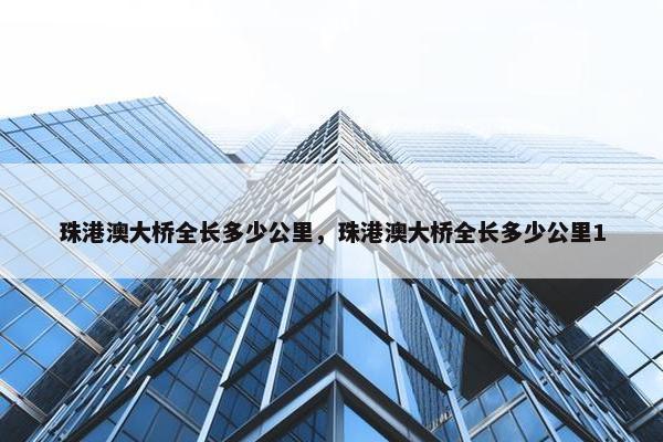 珠港澳大桥全长多少公里，珠港澳大桥全长多少公里1