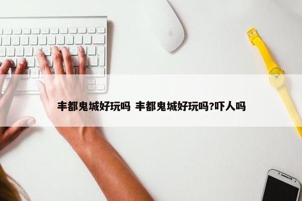 丰都鬼城好玩吗 丰都鬼城好玩吗?吓人吗