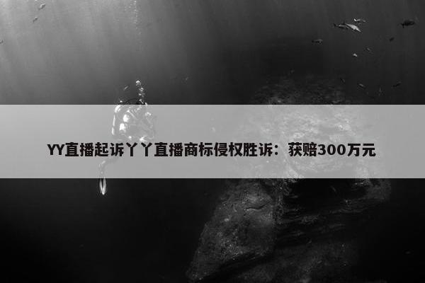 YY直播起诉丫丫直播商标侵权胜诉：获赔300万元