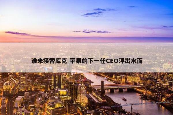 谁来接替库克 苹果的下一任CEO浮出水面