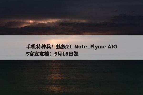 手机特种兵！魅族21 Note_Flyme AIOS官宣定档：5月16日发