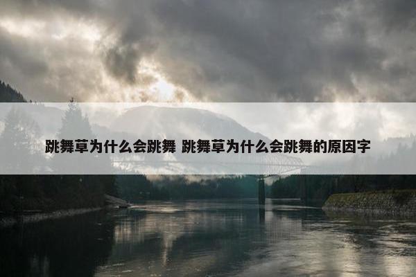 跳舞草为什么会跳舞 跳舞草为什么会跳舞的原因字