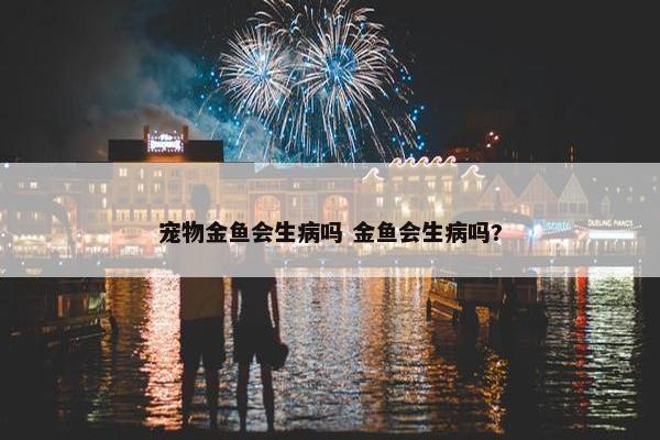 宠物金鱼会生病吗 金鱼会生病吗?