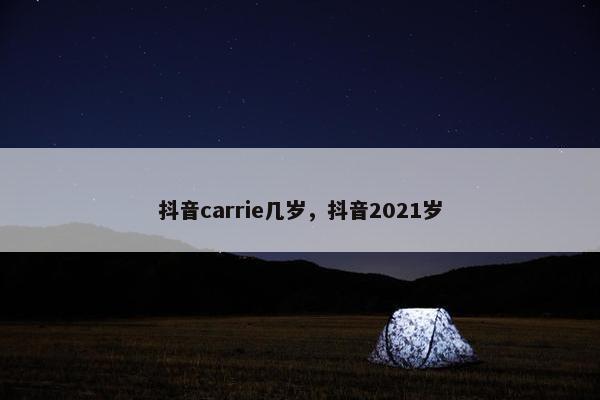 抖音carrie几岁，抖音2021岁