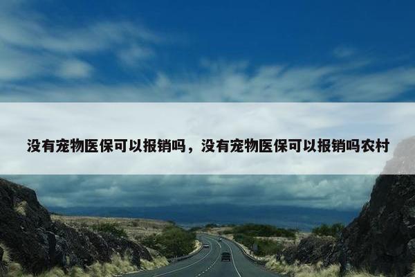 没有宠物医保可以报销吗，没有宠物医保可以报销吗农村