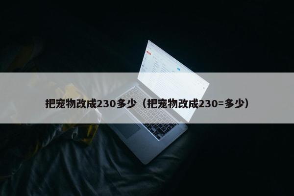 把宠物改成230多少（把宠物改成230=多少）