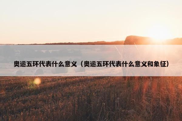 奥运五环代表什么意义（奥运五环代表什么意义和象征）