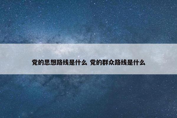 党的思想路线是什么 党的群众路线是什么