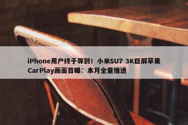 iPhone用户终于等到！小米SU7 3K巨屏苹果CarPlay画面首曝：本月全量推送