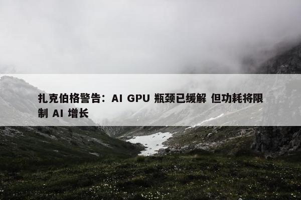 扎克伯格警告：AI GPU 瓶颈已缓解 但功耗将限制 AI 增长