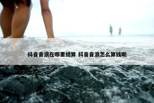 抖音音浪在哪里结算 抖音音浪怎么算钱呢