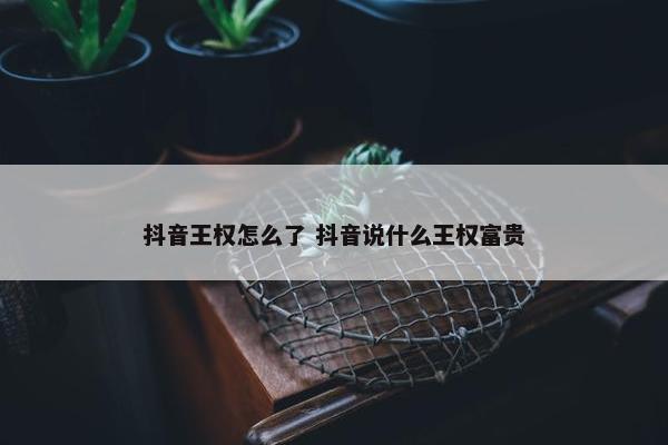 抖音王权怎么了 抖音说什么王权富贵