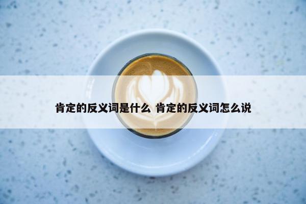 肯定的反义词是什么 肯定的反义词怎么说