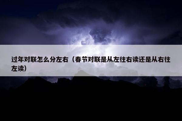 过年对联怎么分左右（春节对联是从左往右读还是从右往左读）