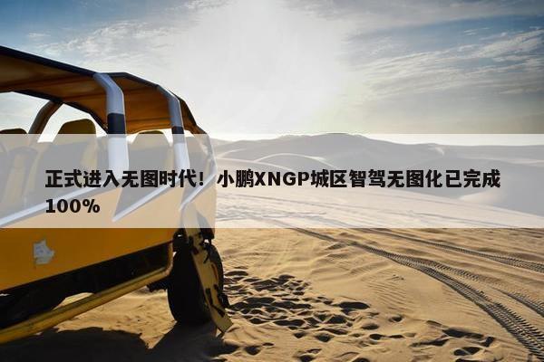 正式进入无图时代！小鹏XNGP城区智驾无图化已完成100%