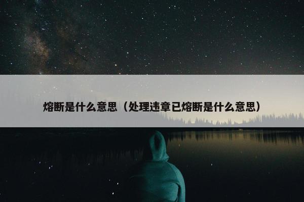 熔断是什么意思（处理违章已熔断是什么意思）